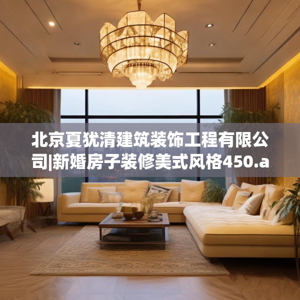 北京夏犹清建筑装饰工程有限公司|新婚房子装修美式风格450.a326b327c330fgy.337nbn