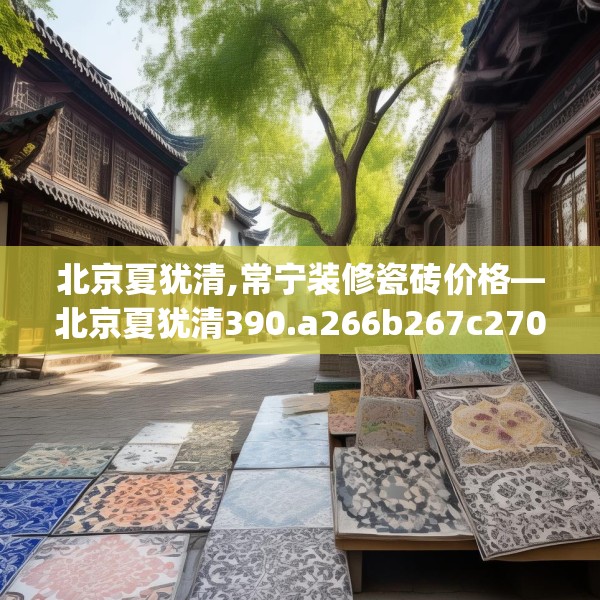 北京夏犹清,常宁装修瓷砖价格—北京夏犹清390.a266b267c270fgy.277lkjl