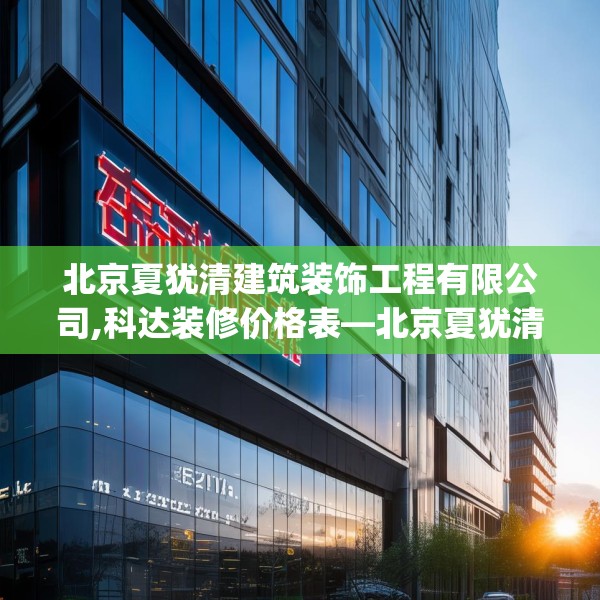 北京夏犹清建筑装饰工程有限公司,科达装修价格表—北京夏犹清建筑装饰工程有限公司357.a233b234c237fgy.244fhsg