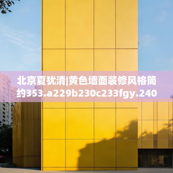 北京夏犹清|黄色墙面装修风格简约353.a229b230c233fgy.240cvcx