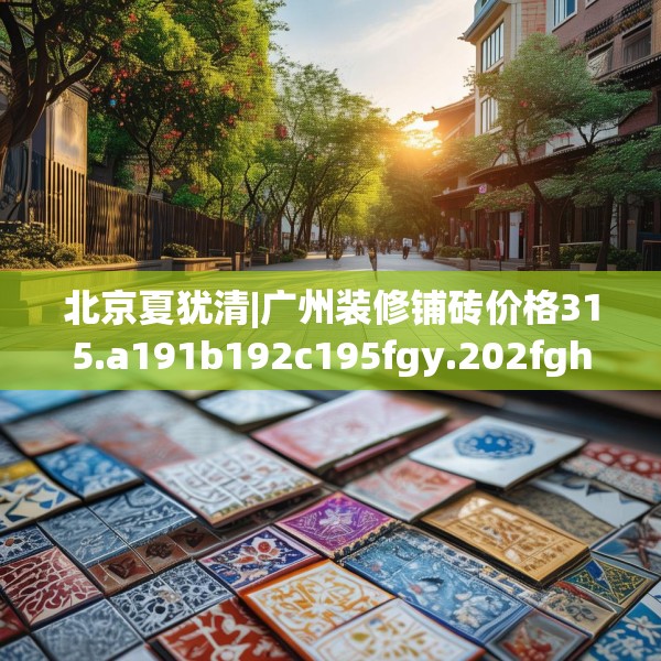 北京夏犹清|广州装修铺砖价格315.a191b192c195fgy.202fghfd