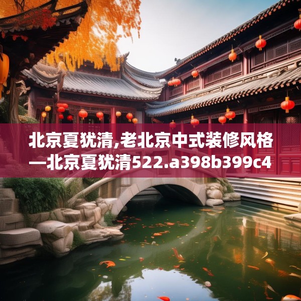 北京夏犹清,老北京中式装修风格—北京夏犹清522.a398b399c402fgy.409nbn