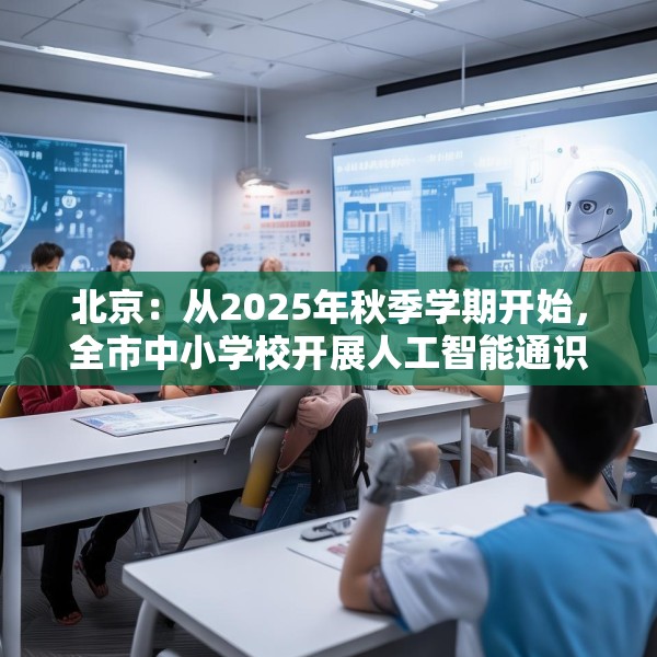 北京：从2025年秋季学期开始，全市中小学校开展人工智能通识教育