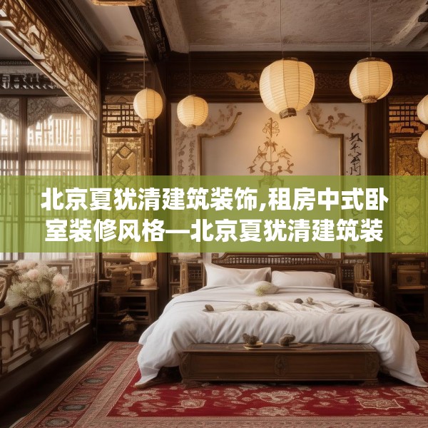 北京夏犹清建筑装饰,租房中式卧室装修风格—北京夏犹清建筑装饰613.a489b490c493fgy.500jhhj