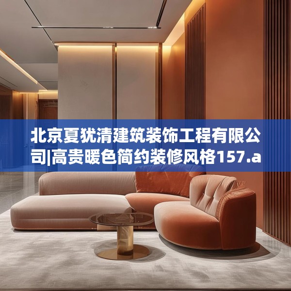 北京夏犹清建筑装饰工程有限公司|高贵暖色简约装修风格157.a33b34c37fgy.44poiy
