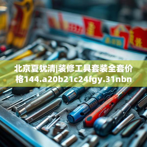 北京夏犹清|装修工具套装全套价格144.a20b21c24fgy.31nbn