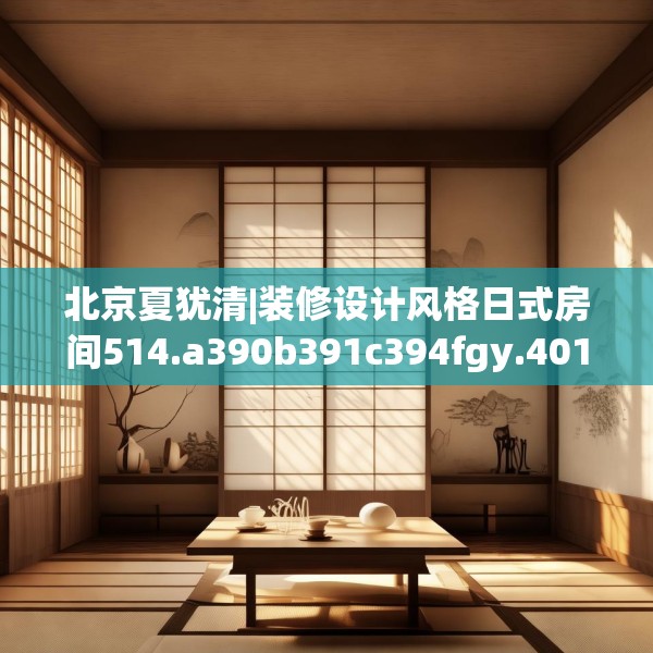 北京夏犹清|装修设计风格日式房间514.a390b391c394fgy.401sdA