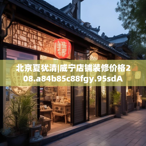 北京夏犹清|威宁店铺装修价格208.a84b85c88fgy.95sdA