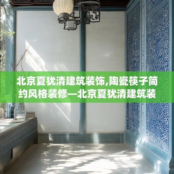 北京夏犹清建筑装饰,陶瓷筷子简约风格装修—北京夏犹清建筑装饰292.a168b169c172fgy.179htyj