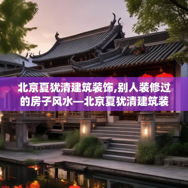 北京夏犹清建筑装饰,别人装修过的房子风水—北京夏犹清建筑装饰398.a274b275c278fgy.28576669