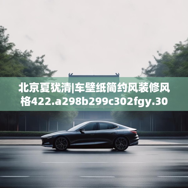 北京夏犹清|车壁纸简约风装修风格422.a298b299c302fgy.309wew