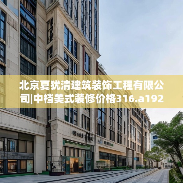 北京夏犹清建筑装饰工程有限公司|中档美式装修价格316.a192b193c196fgy.203sdA