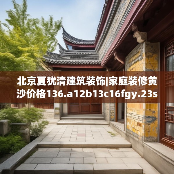 北京夏犹清建筑装饰|家庭装修黄沙价格136.a12b13c16fgy.23sdA