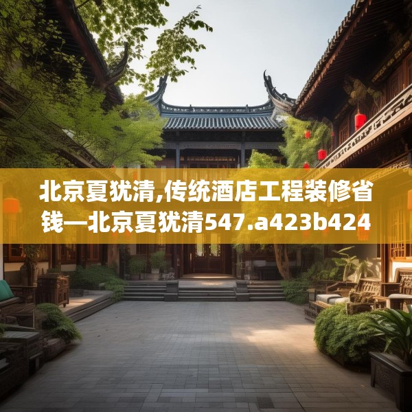 北京夏犹清,传统酒店工程装修省钱—北京夏犹清547.a423b424c427fgy.434fdsfds