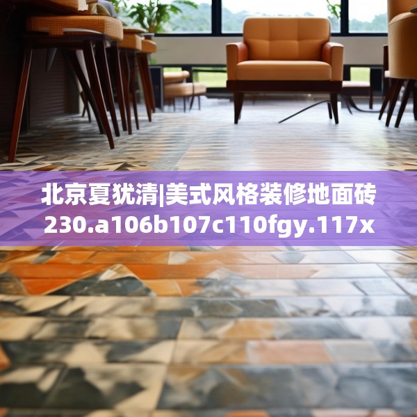 北京夏犹清|美式风格装修地面砖230.a106b107c110fgy.117xczxv