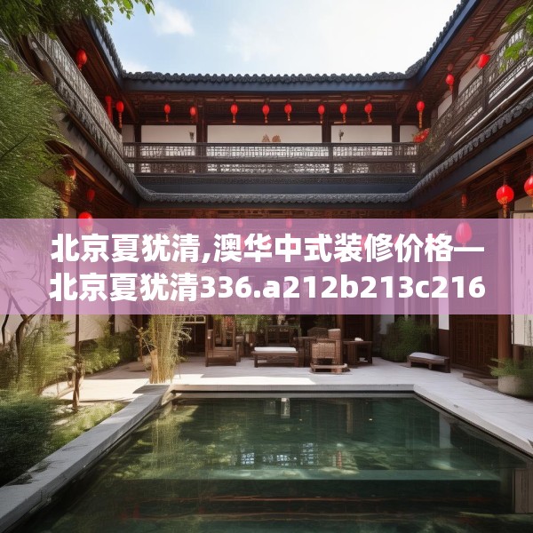 北京夏犹清,澳华中式装修价格—北京夏犹清336.a212b213c216fgy.223lkjl