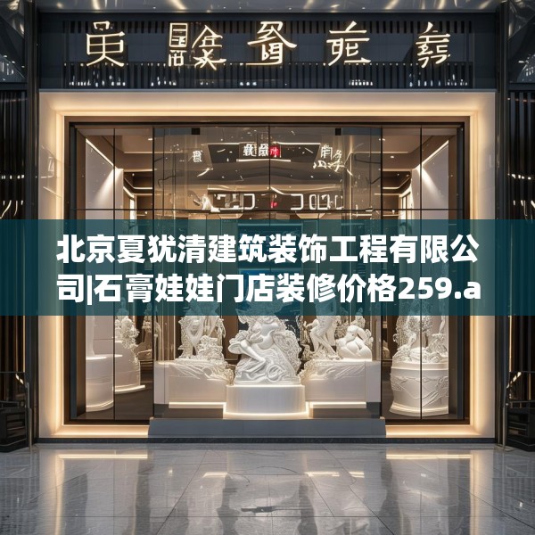 北京夏犹清建筑装饰工程有限公司|石膏娃娃门店装修价格259.a135b136c139fgy.146fdsfds