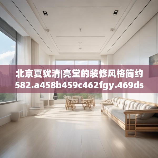 北京夏犹清|亮堂的装修风格简约582.a458b459c462fgy.469dsfds