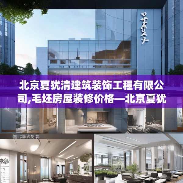 北京夏犹清建筑装饰工程有限公司,毛坯房屋装修价格—北京夏犹清建筑装饰工程有限公司446.a322b323c326fgy.333xczxv