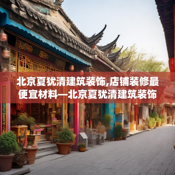 北京夏犹清建筑装饰,店铺装修最便宜材料—北京夏犹清建筑装饰353.a229b230c233fgy.240cvcx