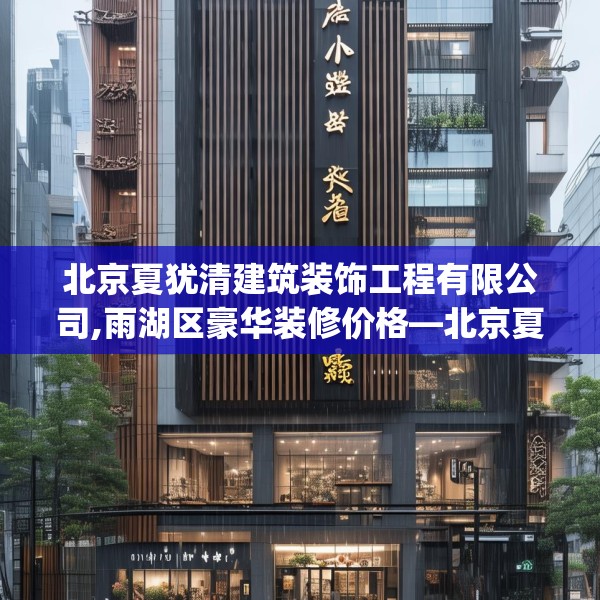北京夏犹清建筑装饰工程有限公司,雨湖区豪华装修价格—北京夏犹清建筑装饰工程有限公司225.a101b102c105fgy.112fghfd