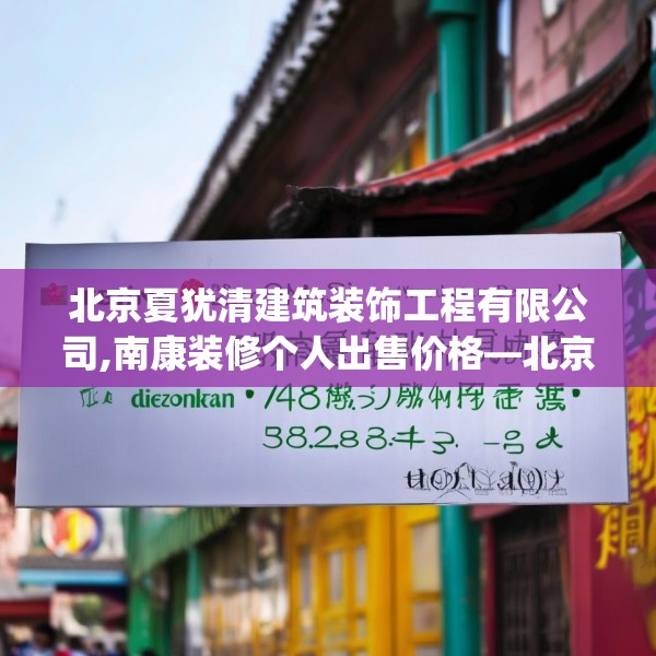 北京夏犹清建筑装饰工程有限公司,南康装修个人出售价格—北京夏犹清建筑装饰工程有限公司502.a378b379c382fgy.389dewqe
