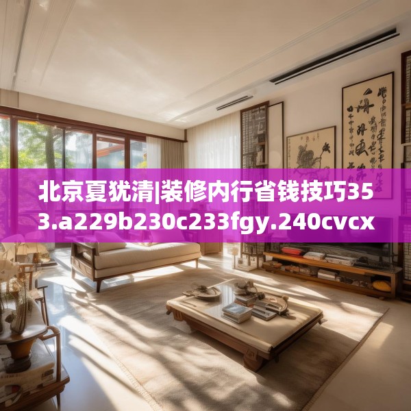 北京夏犹清|装修内行省钱技巧353.a229b230c233fgy.240cvcx