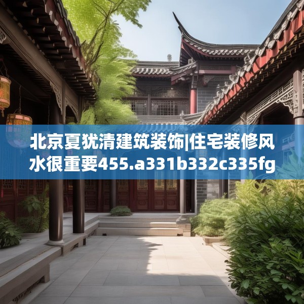 北京夏犹清建筑装饰|住宅装修风水很重要455.a331b332c335fgy.342fds