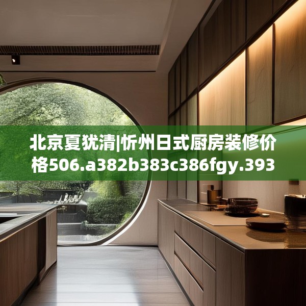 北京夏犹清|忻州日式厨房装修价格506.a382b383c386fgy.39376663