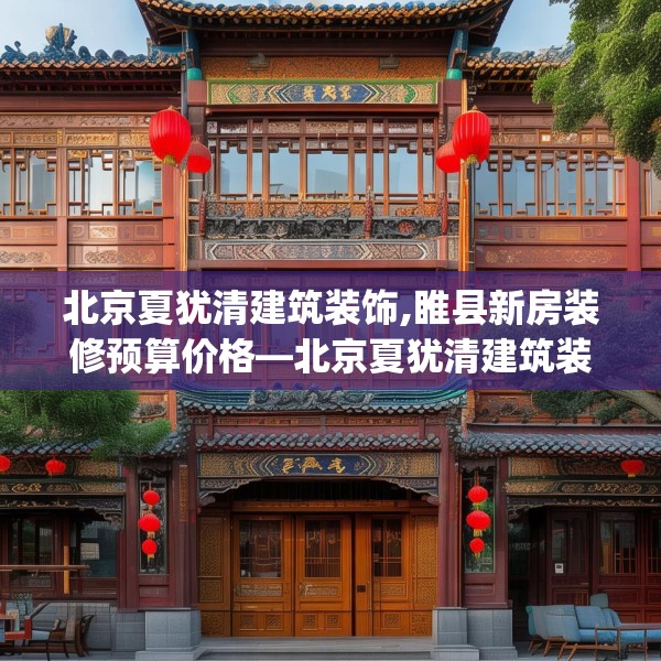 北京夏犹清建筑装饰,睢县新房装修预算价格—北京夏犹清建筑装饰214.a90b91c94fgy.101dewqe
