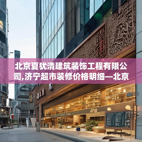 北京夏犹清建筑装饰工程有限公司,济宁超市装修价格明细—北京夏犹清建筑装饰工程有限公司190.a66b67c70fgy.77sdA