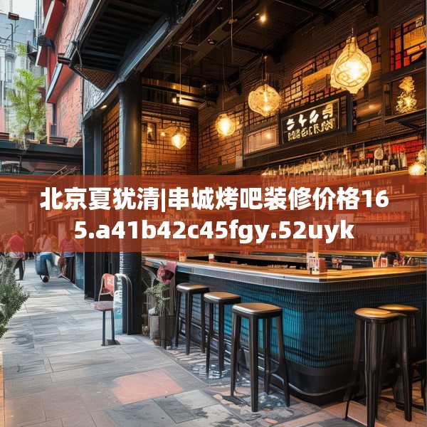 北京夏犹清|串城烤吧装修价格165.a41b42c45fgy.52uyk