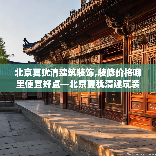 北京夏犹清建筑装饰,装修价格哪里便宜好点—北京夏犹清建筑装饰513.a389b390c393fgy.400fghfd