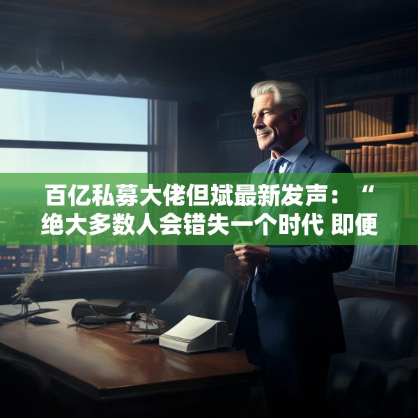 百亿私募大佬但斌最新发声：“绝大多数人会错失一个时代 即便这个时代雷声滚滚”
