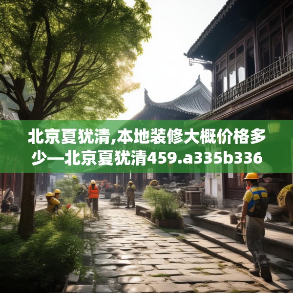 北京夏犹清,本地装修大概价格多少—北京夏犹清459.a335b336c339fgy.346fghfd