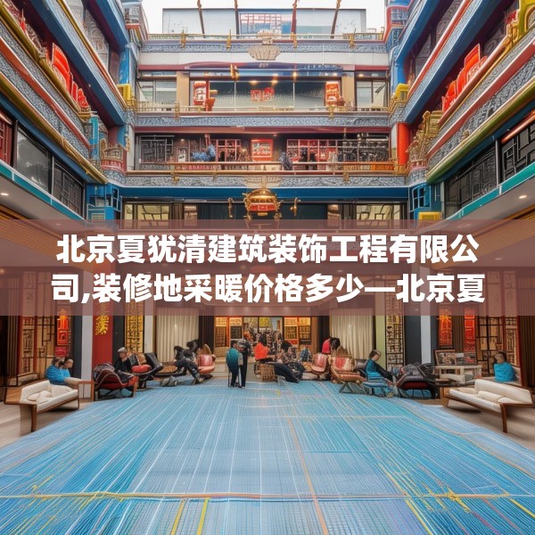 北京夏犹清建筑装饰工程有限公司,装修地采暖价格多少—北京夏犹清建筑装饰工程有限公司382.a258b259c262fgy.269htyj