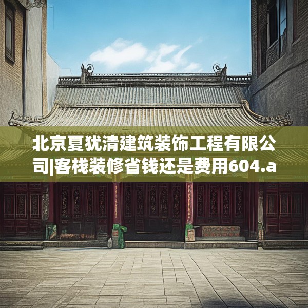 北京夏犹清建筑装饰工程有限公司|客栈装修省钱还是费用604.a480b481c484fgy.491sdA