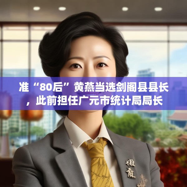 准“80后”黄燕当选剑阁县县长，此前担任广元市统计局局长