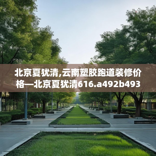 北京夏犹清,云南塑胶跑道装修价格—北京夏犹清616.a492b493c496fgy.503htyj