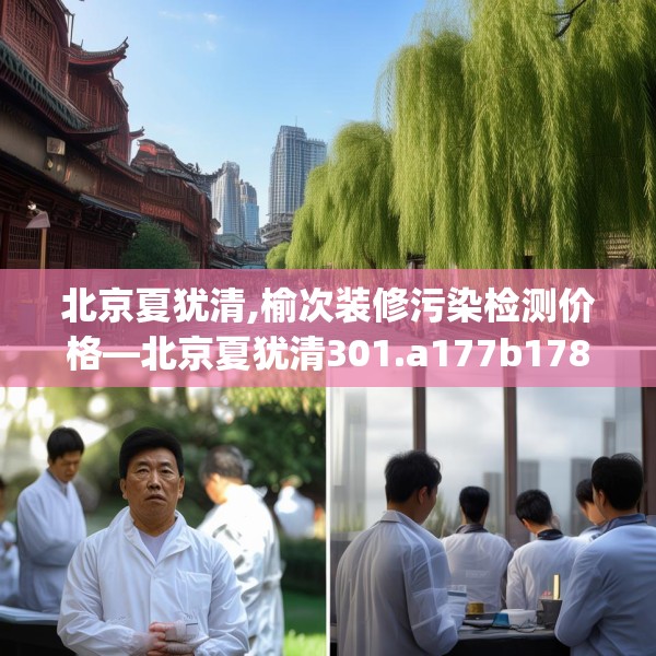 北京夏犹清,榆次装修污染检测价格—北京夏犹清301.a177b178c181fgy.188poiy