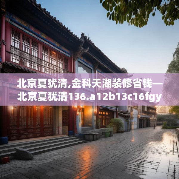 北京夏犹清,金科天湖装修省钱—北京夏犹清136.a12b13c16fgy.23sdA