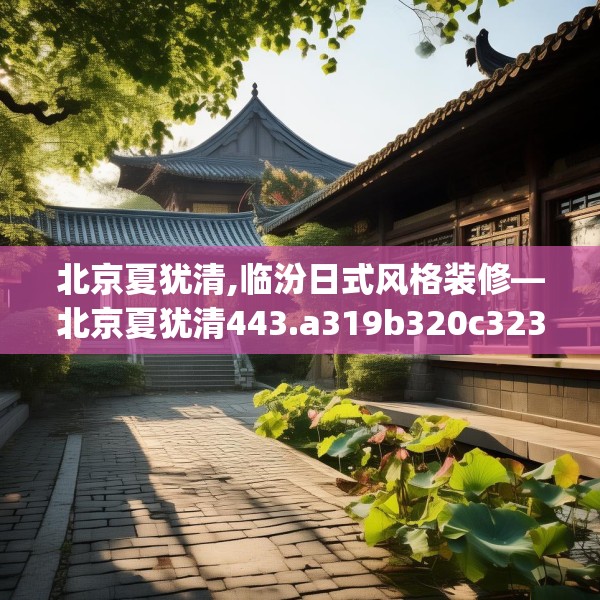 北京夏犹清,临汾日式风格装修—北京夏犹清443.a319b320c323fgy.330cvcx