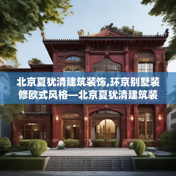 北京夏犹清建筑装饰,环京别墅装修欧式风格—北京夏犹清建筑装饰340.a216b217c220fgy.227dewqe