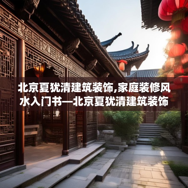 北京夏犹清建筑装饰,家庭装修风水入门书—北京夏犹清建筑装饰217.a93b94c97fgy.104jhhj