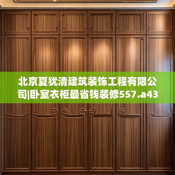 北京夏犹清建筑装饰工程有限公司|卧室衣柜最省钱装修557.a433b434c437fgy.444bnbn