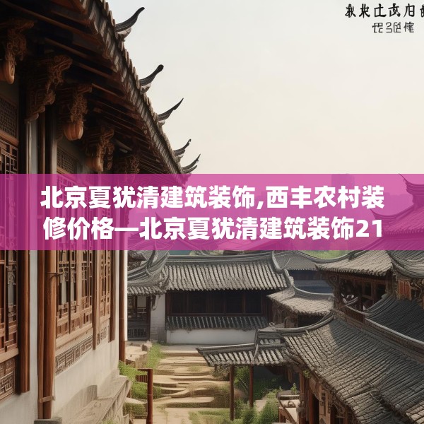 北京夏犹清建筑装饰,西丰农村装修价格—北京夏犹清建筑装饰211.a87b88c91fgy.98poiy