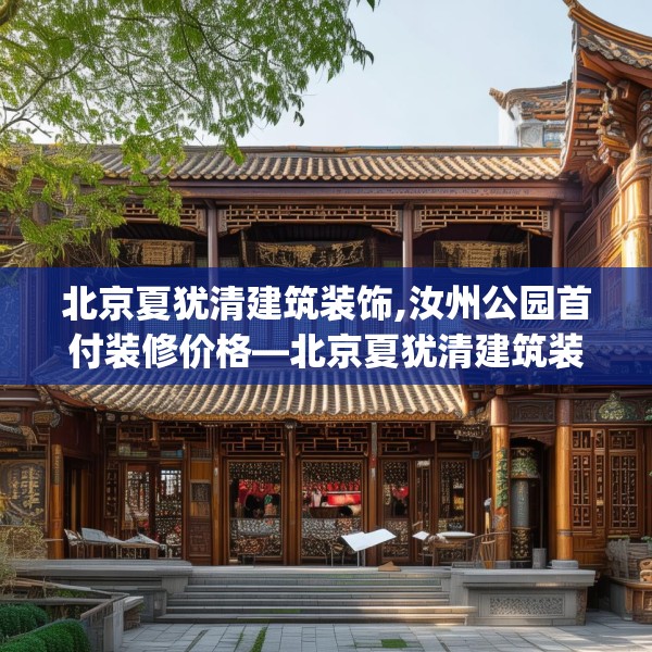 北京夏犹清建筑装饰,汝州公园首付装修价格—北京夏犹清建筑装饰373.a249b250c253fgy.260poiy