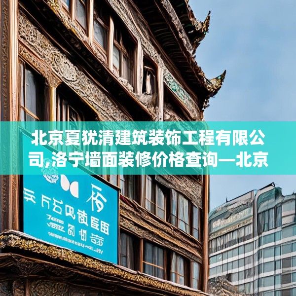 北京夏犹清建筑装饰工程有限公司,洛宁墙面装修价格查询—北京夏犹清建筑装饰工程有限公司381.a257b258c261fgy.268uyk