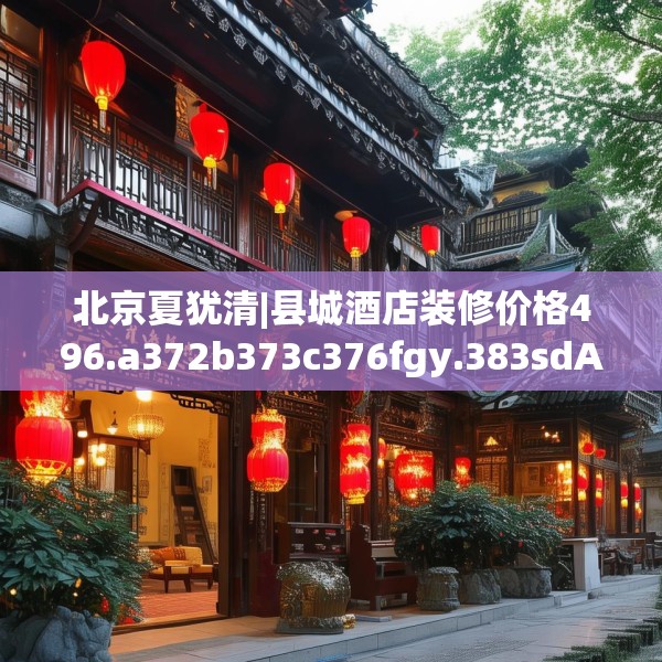 北京夏犹清|县城酒店装修价格496.a372b373c376fgy.383sdA