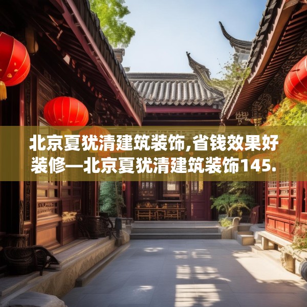 北京夏犹清建筑装饰,省钱效果好装修—北京夏犹清建筑装饰145.a21b22c25fgy.32jhhj
